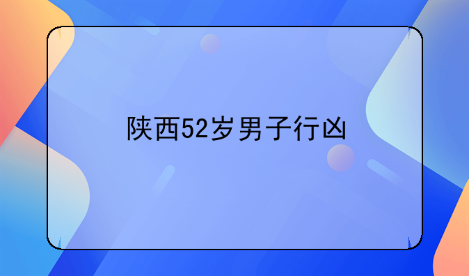 陕西52岁男子行凶
