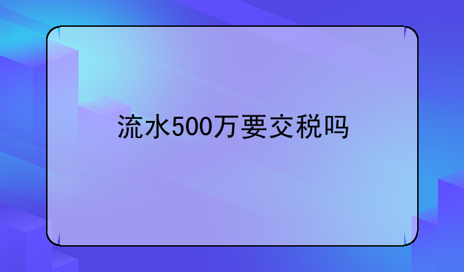 流水500万要交税吗