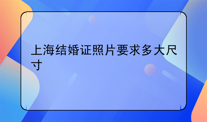 上海结婚证照片要求多大尺寸