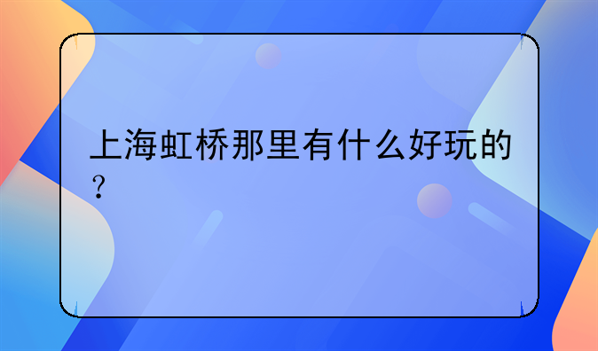上海虹桥那里有什么好玩的？