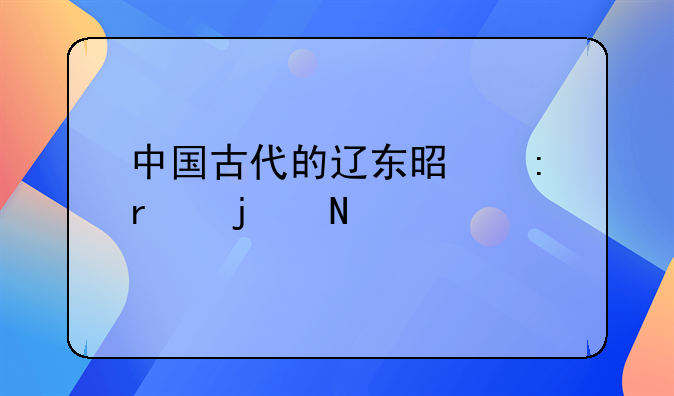 中国古代的辽东是现在的哪里