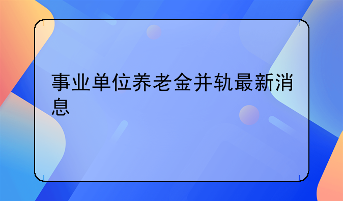 事业单位养老金并轨最新消息