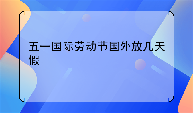 五一国际劳动节国外放几天假