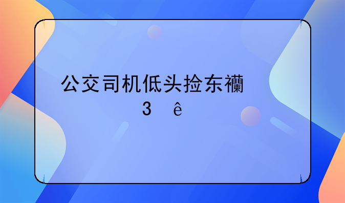 公交司机低头捡东西碾死行人