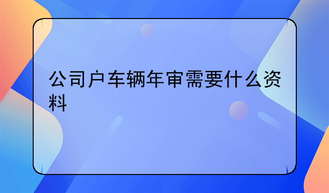 公司户车辆年审需要什么资料