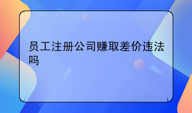 员工注册公司赚取差价违法吗