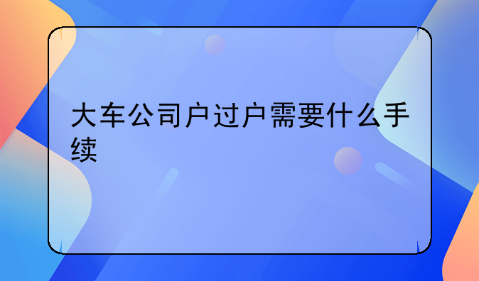 大车公司户过户需要什么手续