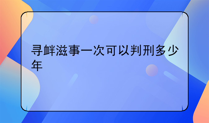 寻衅滋事一次可以判刑多少年