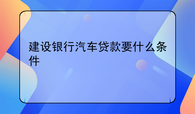 建设银行汽车贷款要什么条件