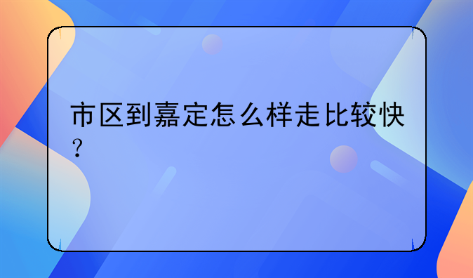 市区到嘉定怎么样走比较快？