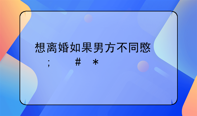 想离婚如果男方不同意怎么办