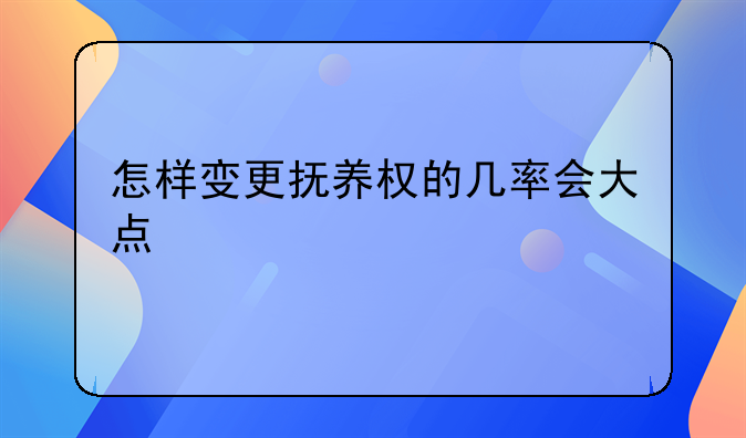 怎样变更抚养权的几率会大点