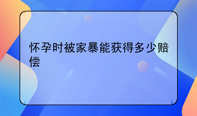 怀孕时被家暴能获得多少赔偿