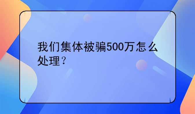 我们集体被骗500万怎么处理？