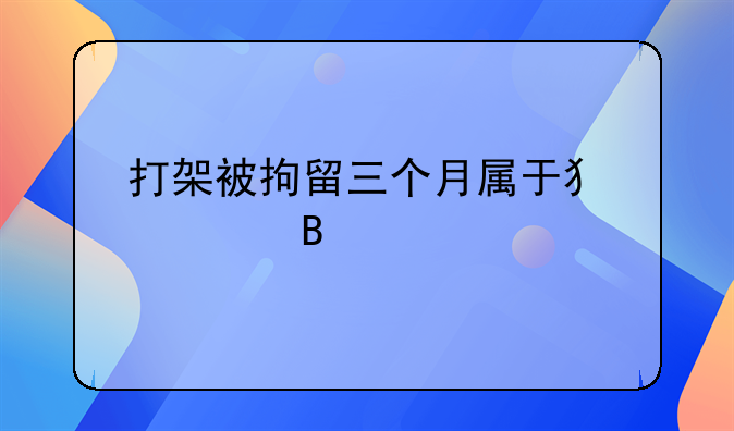 打架被拘留三个月属于犯罪吗