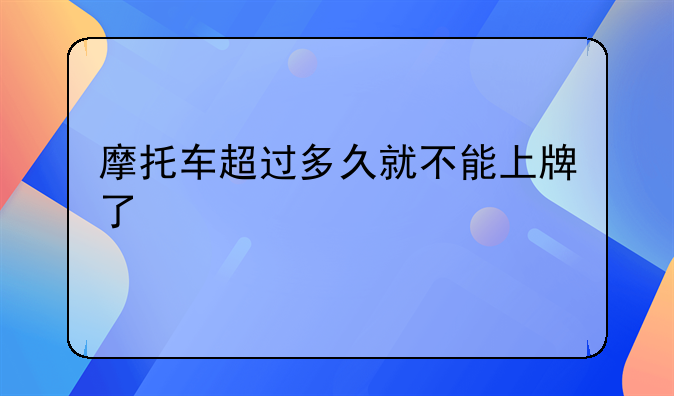 摩托车超过多久就不能上牌了