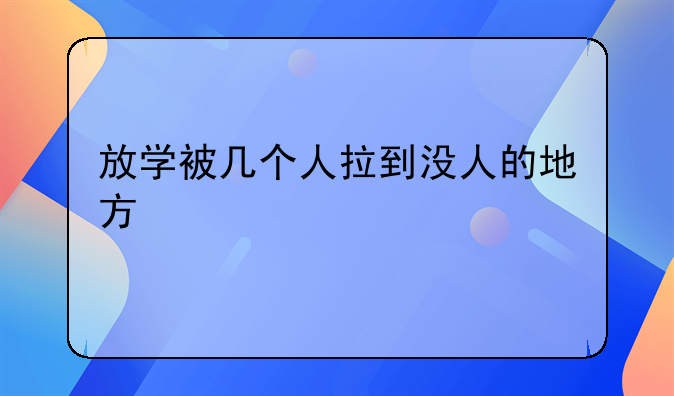 放学被几个人拉到没人的地方