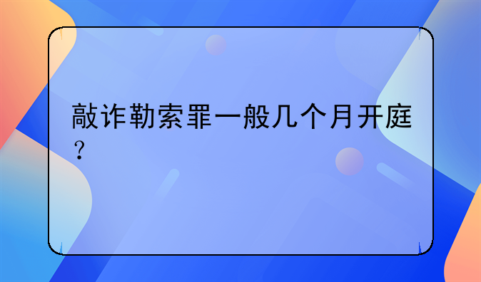 敲诈勒索罪一般几个月开庭？