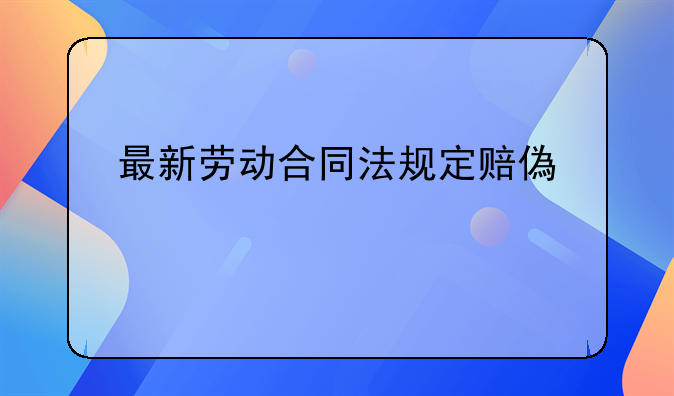 最新劳动合同法规定赔偿标准