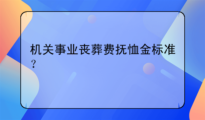 机关事业丧葬费抚恤金标准？