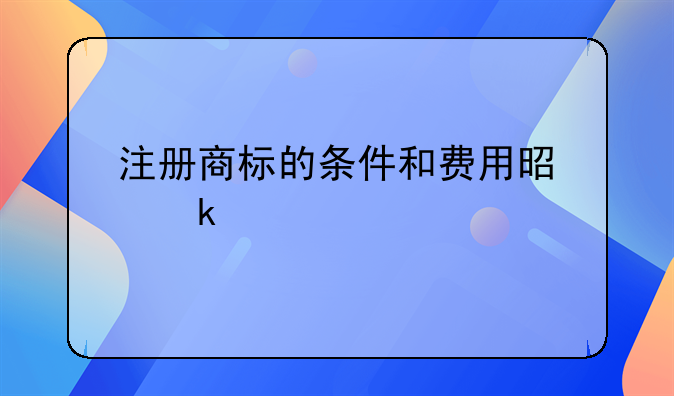 注册商标的条件和费用是多少