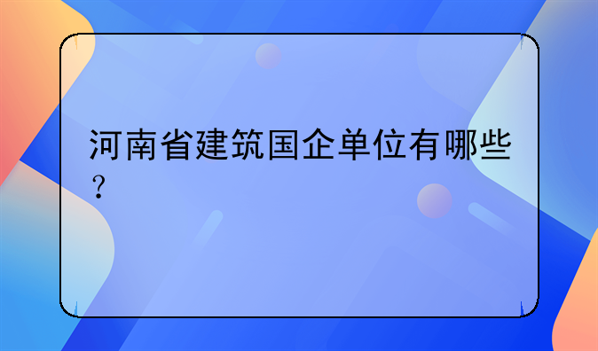 河南省建筑国企单位有哪些？