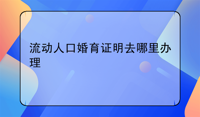 流动人口婚育证明去哪里办理