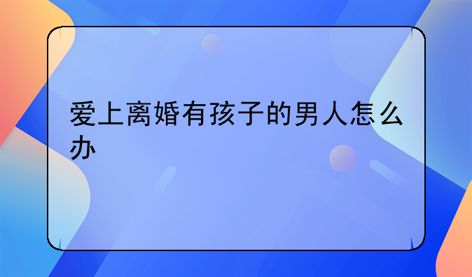 爱上离婚有孩子的男人怎么办