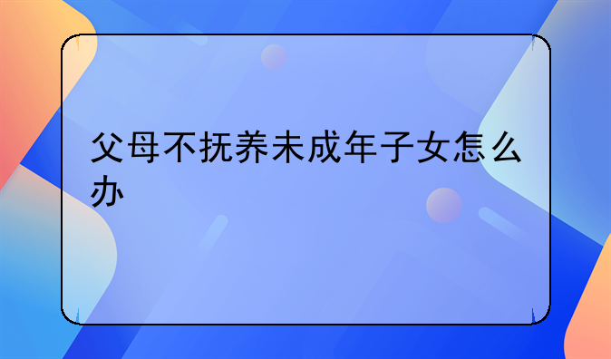 父母不抚养未成年子女怎么办