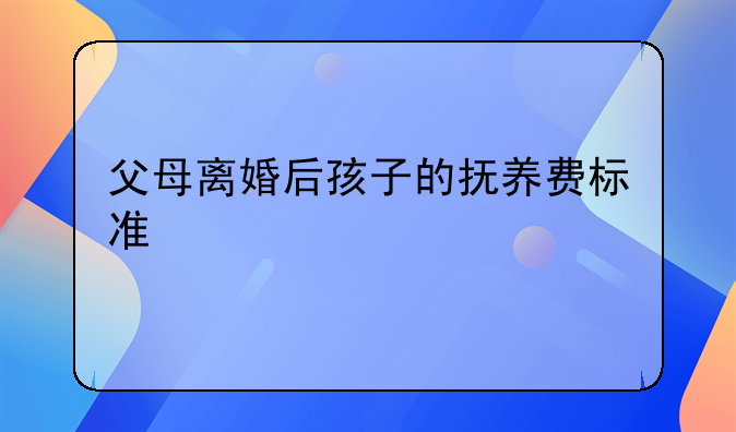 父母离婚后孩子的抚养费标准