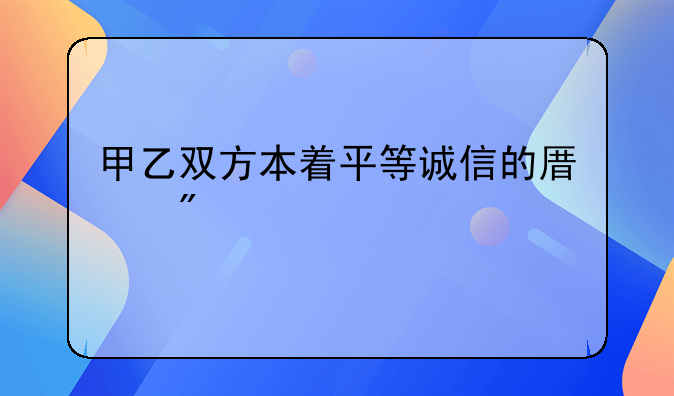 甲乙双方本着平等诚信的原则
