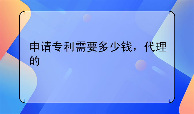 申请专利需要多少钱，代理的