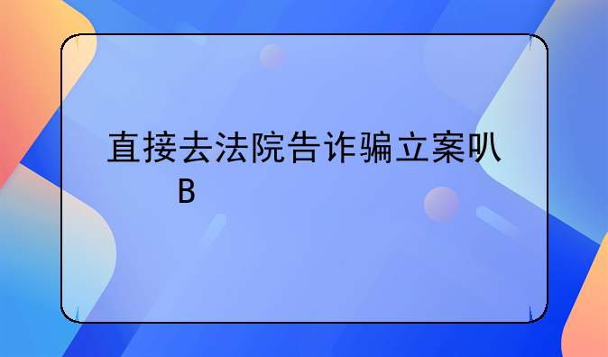 直接去法院告诈骗立案可以吗