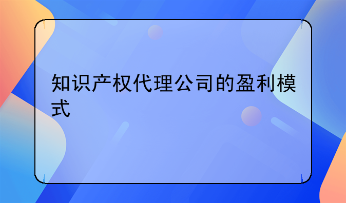 知识产权代理公司的盈利模式