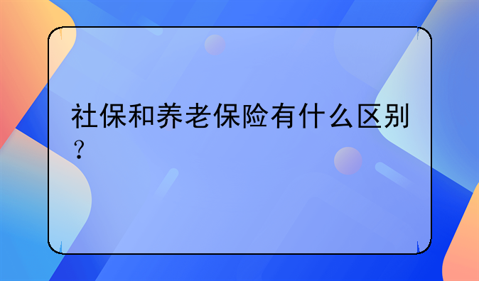 社保和养老保险有什么区别？