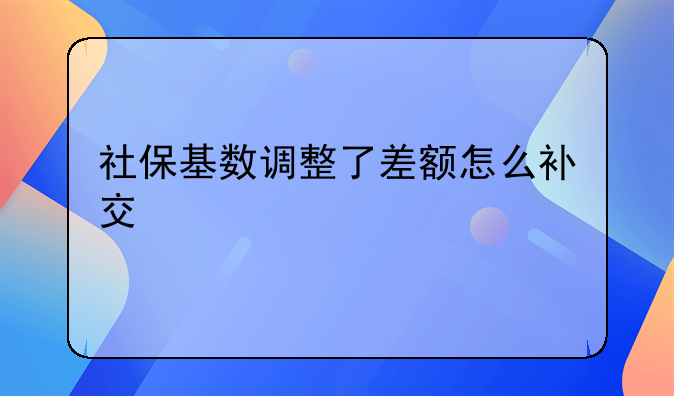 社保基数调整了差额怎么补交