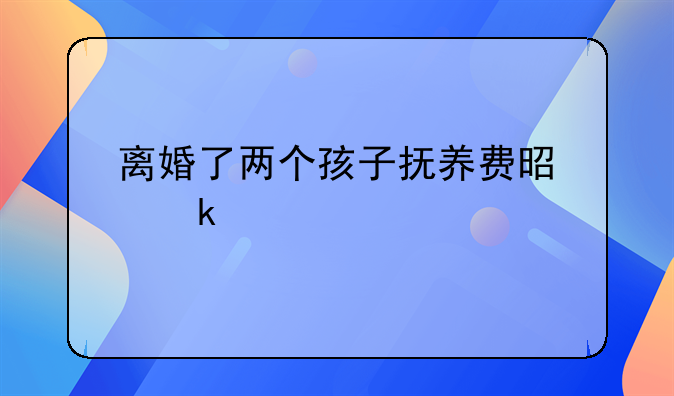 离婚了两个孩子抚养费是多少