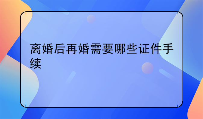 离婚后再婚需要哪些证件手续