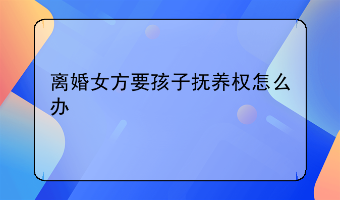 离婚女方要孩子抚养权怎么办