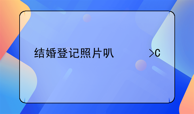 结婚登记照片可以提前拍好吗