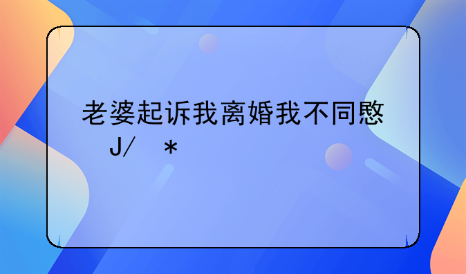 老婆起诉我离婚我不同意咋办