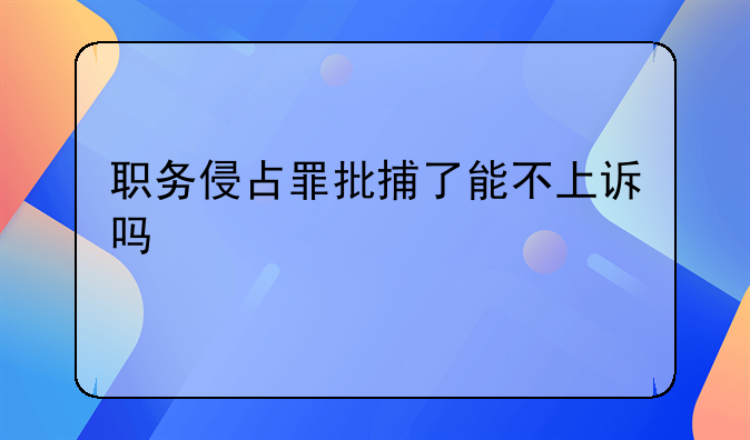 职务侵占罪批捕了能不上诉吗