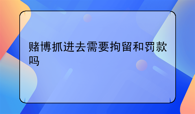赌博抓进去需要拘留和罚款吗