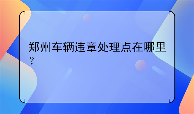 郑州车辆违章处理点在哪里？