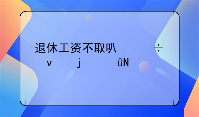 退休工资不取可能带来的影响