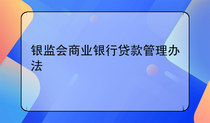 银监会商业银行贷款管理办法