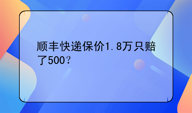 顺丰快递保价1.8万只赔了500？