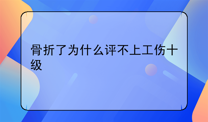 骨折了为什么评不上工伤十级