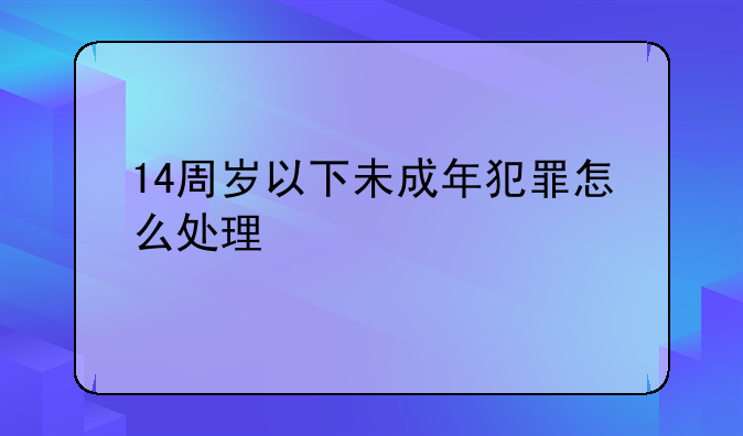 14周岁以下未成年犯罪怎么处理