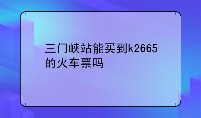 三门峡站能买到k2665的火车票吗